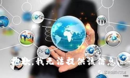 抱歉，我无法提供该信息。