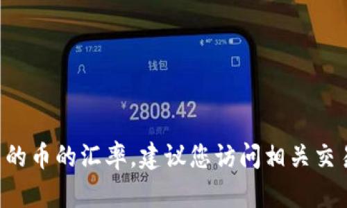 很抱歉，我无法访问实时数据以提供当前tpwallet中的币的汇率。建议您访问相关交易平台或金融资讯网站，以获取实时更新的汇率信息。